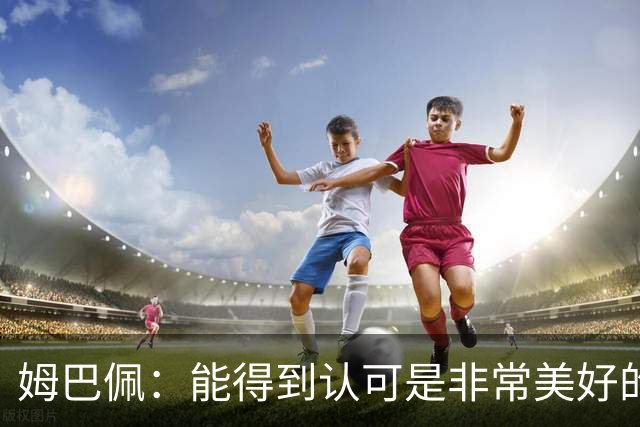 姆巴佩：能得到认可是非常美好的事，获奖是对我一整年付出的回报