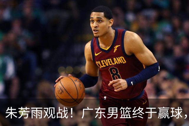 朱芳雨观战！广东男篮终于赢球，赛后三人被表扬，徐杰可以离队了
