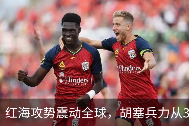 红海攻势震动全球，胡塞兵力从3千涨到35万，全靠一神秘领头人？